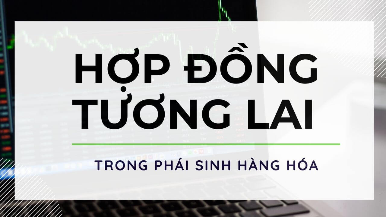 Hợp đồng tương lai: Khái niệm, đặc điểm và lý do nhà đầu tư lựa chọn