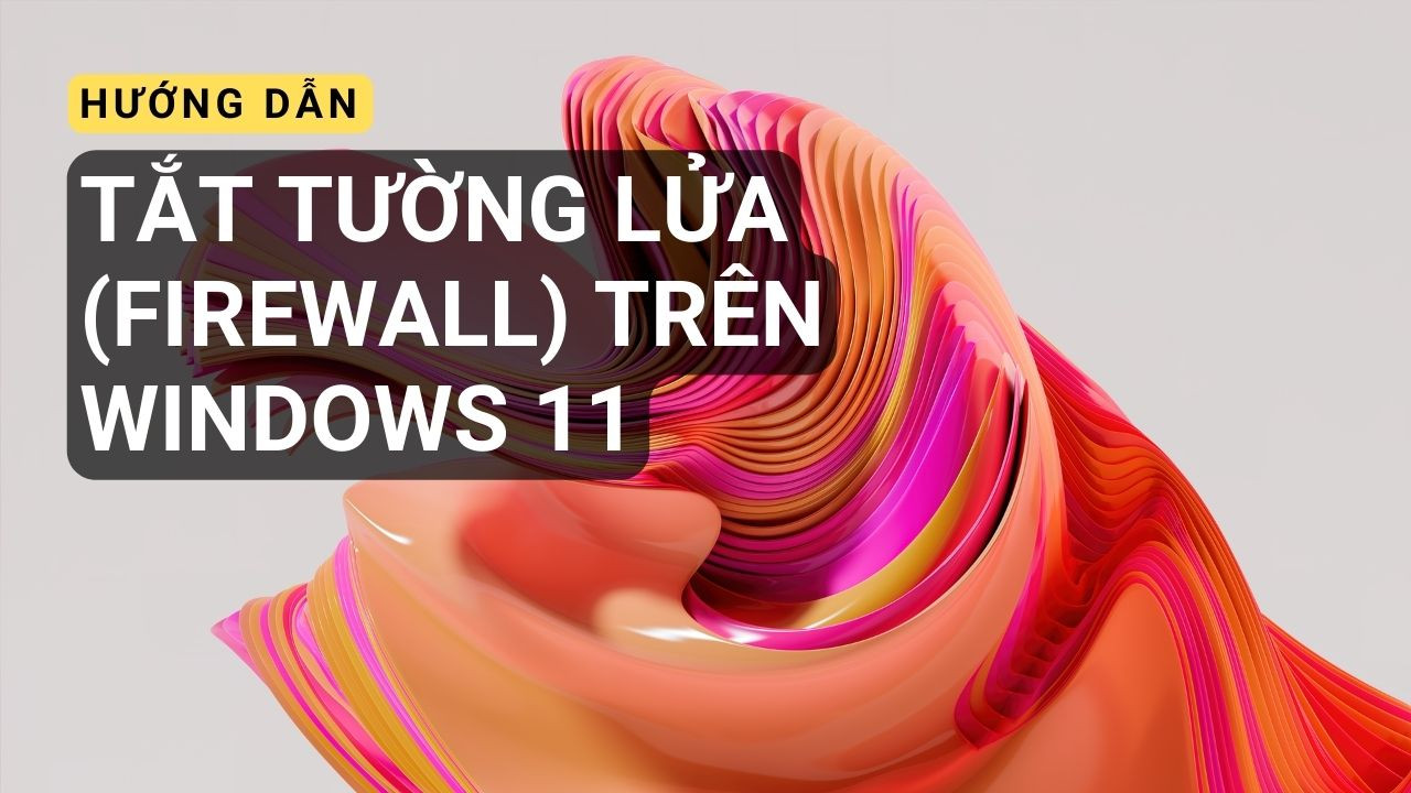 Hướng dẫn 4 cách tắt tường lửa ( Firewall) trên Windows 11