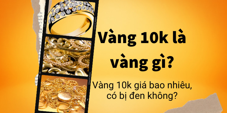 Tìm hiểu về Vàng 10k: Đặc điểm, Ưu điểm và Lưu ý khi Mua