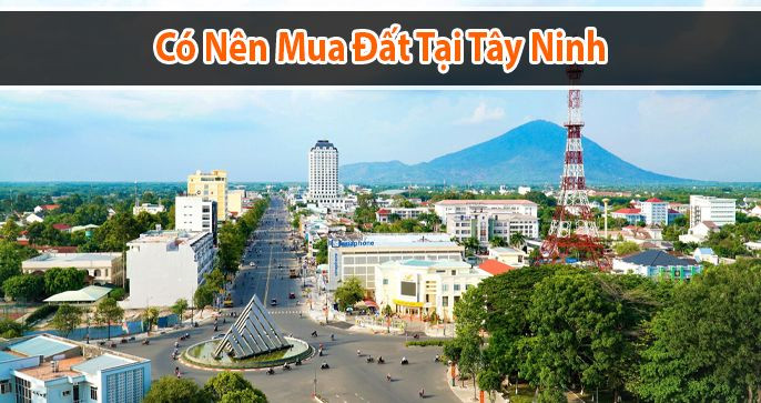 Có Nên Mua Đất Tây Ninh Hay Không?