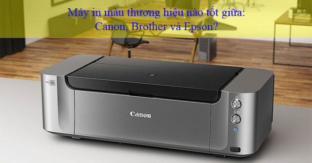 Máy in màu thương hiệu nào tốt nhất giữa: Canon, Brother và Epson?