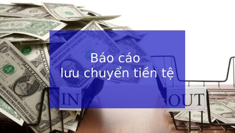 Báo cáo lưu chuyển tiền tệ: Ý nghĩa và phương pháp lập báo cáo