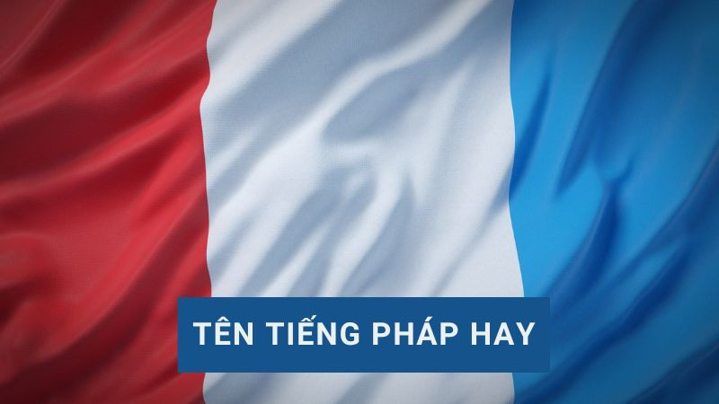 Tên Tiếng Pháp Hay – Gợi Ý Đặt Tên Ý Nghĩa Cho Người Việt